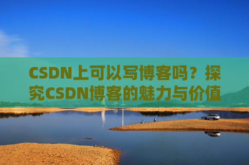 CSDN上可以写博客吗？探究CSDN博客的魅力与价值